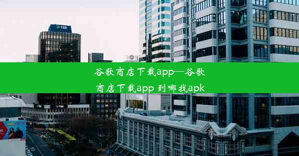 谷歌商店下载app—谷歌商店下载app 到哪找apk