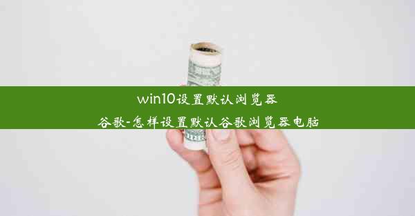 win10设置默认浏览器谷歌-怎样设置默认谷歌浏览器电脑