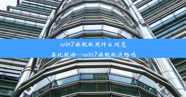 win7旗舰版用什么浏览器比较好—win7旗舰版流畅吗