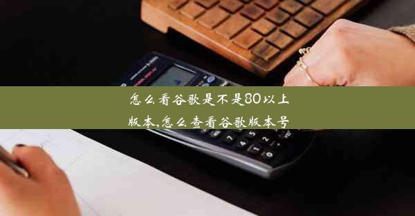 怎么看谷歌是不是80以上版本,怎么查看谷歌版本号