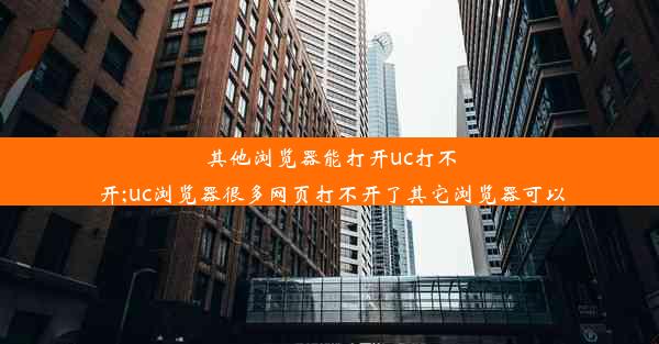 其他浏览器能打开uc打不开;uc浏览器很多网页打不开了其它浏览器可以