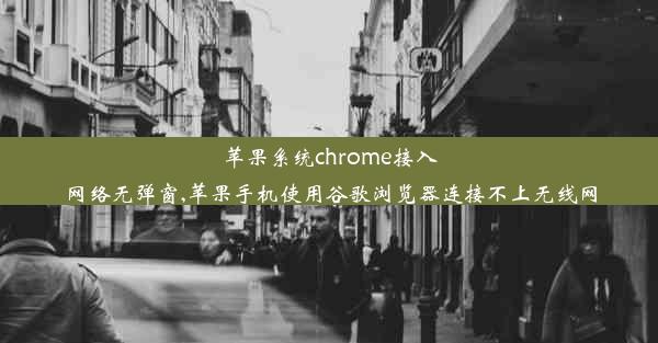 苹果系统chrome接入网络无弹窗,苹果手机使用谷歌浏览器连接不上无线网