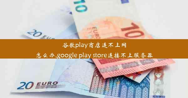 谷歌play商店连不上网怎么办,google play store连接不上服务器