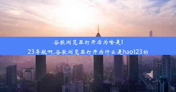 谷歌浏览器打开后为啥是123导航啊,谷歌浏览器打开为什么是hao123的