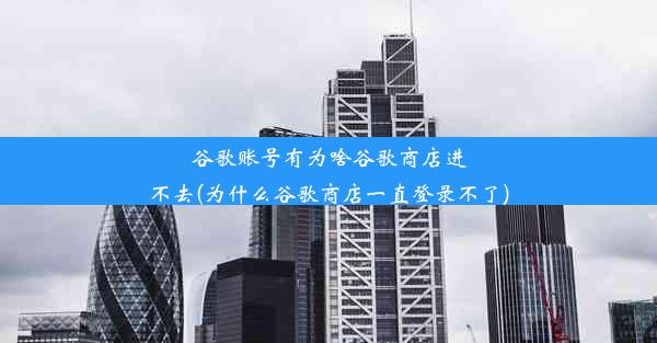 谷歌账号有为啥谷歌商店进不去(为什么谷歌商店一直登录不了)