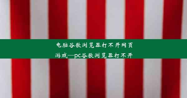 电脑谷歌浏览器打不开网页游戏—pc谷歌浏览器打不开