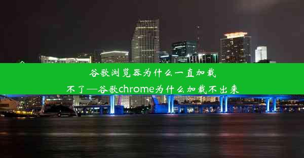 谷歌浏览器为什么一直加载不了—谷歌chrome为什么加载不出来