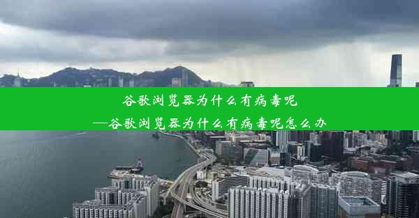 谷歌浏览器为什么有病毒呢—谷歌浏览器为什么有病毒呢怎么办