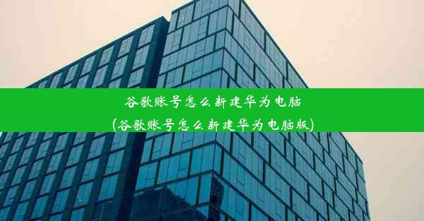 谷歌账号怎么新建华为电脑(谷歌账号怎么新建华为电脑版)