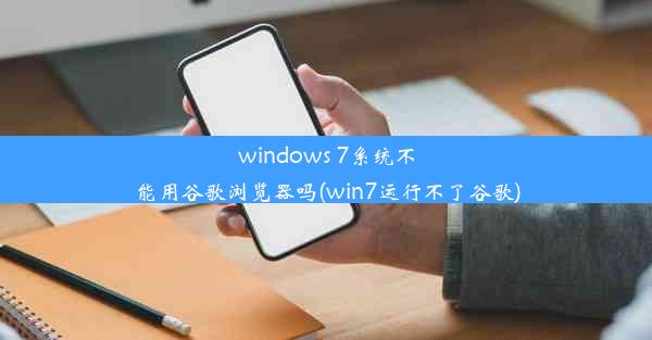 windows 7系统不能用谷歌浏览器吗(win7运行不了谷歌)