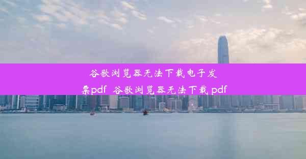 谷歌浏览器无法下载电子发票pdf_谷歌浏览器无法下载 pdf