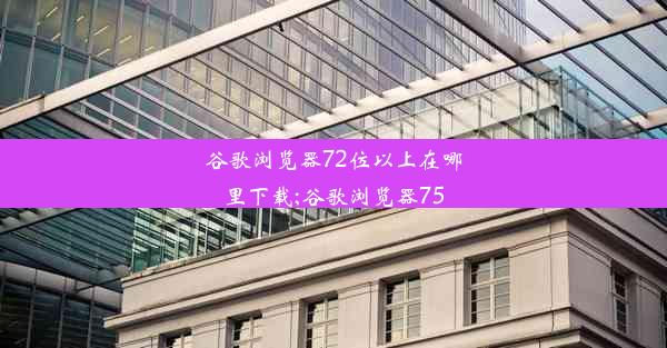 谷歌浏览器72位以上在哪里下载;谷歌浏览器75