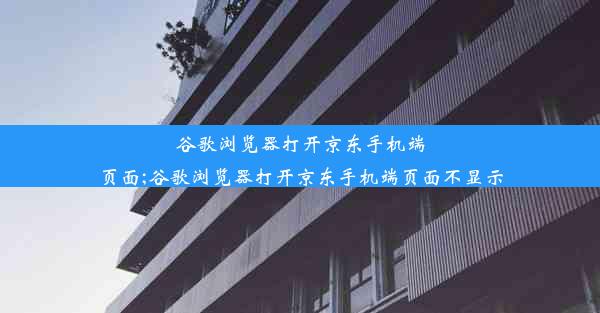 谷歌浏览器打开京东手机端页面;谷歌浏览器打开京东手机端页面不显示