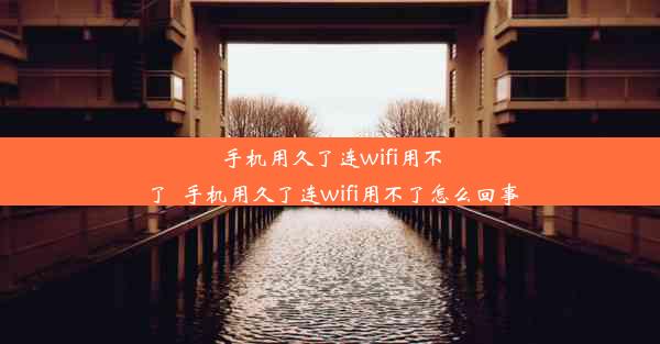 手机用久了连wifi用不了_手机用久了连wifi用不了怎么回事