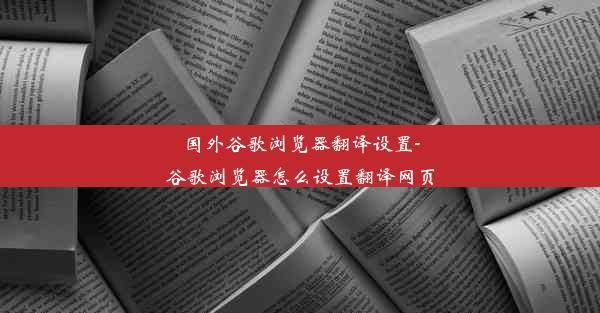 国外谷歌浏览器翻译设置-谷歌浏览器怎么设置翻译网页