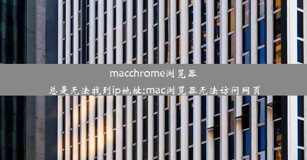 macchrome浏览器总是无法找到ip地址;mac浏览器无法访问网页