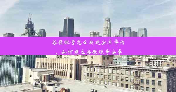 谷歌账号怎么新建安卓华为、如何建立谷歌账号安卓