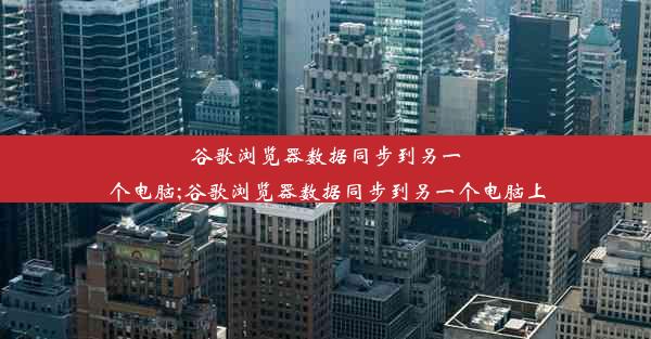 谷歌浏览器数据同步到另一个电脑;谷歌浏览器数据同步到另一个电脑上