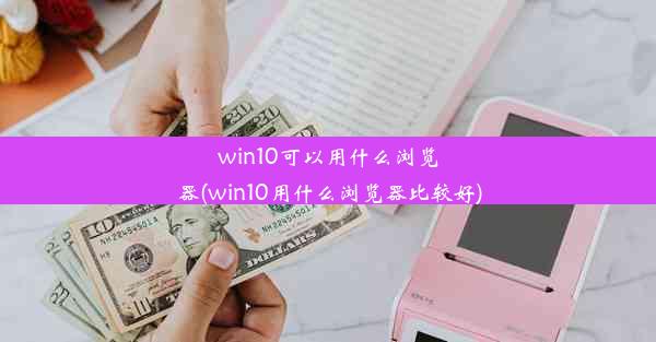 win10可以用什么浏览器(win10用什么浏览器比较好)