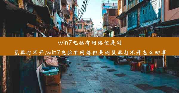 win7电脑有网络但是浏览器打不开,win7电脑有网络但是浏览器打不开怎么回事