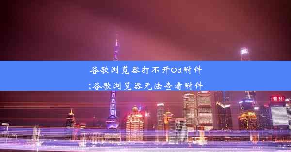 谷歌浏览器打不开oa附件;谷歌浏览器无法查看附件