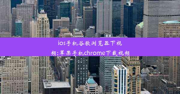 ios手机谷歌浏览器下视频;苹果手机chrome下载视频