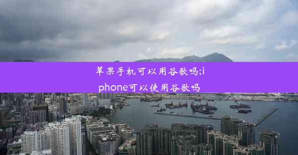 苹果手机可以用谷歌吗;iphone可以使用谷歌吗