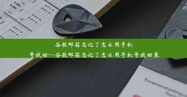 谷歌邮箱忘记了怎么用手机号找回—谷歌邮箱忘记了怎么用手机号找回来