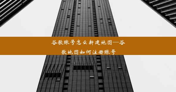 谷歌账号怎么新建地图—谷歌地图如何注册账号