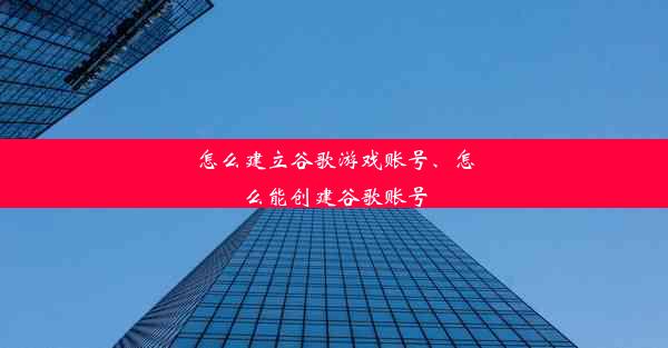 怎么建立谷歌游戏账号、怎么能创建谷歌账号