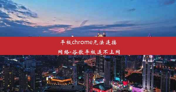 平板chrome无法连接网络-谷歌平板连不上网