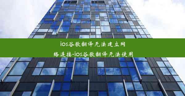 ios谷歌翻译无法建立网络连接-ios谷歌翻译无法使用