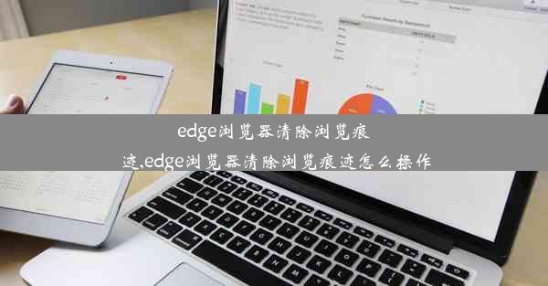 edge浏览器清除浏览痕迹,edge浏览器清除浏览痕迹怎么操作