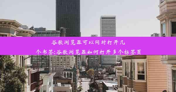 谷歌浏览器可以同时打开几个书签;谷歌浏览器如何打开多个标签页