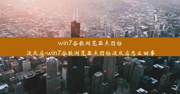 win7谷歌浏览器点图标没反应-win7谷歌浏览器点图标没反应怎么回事