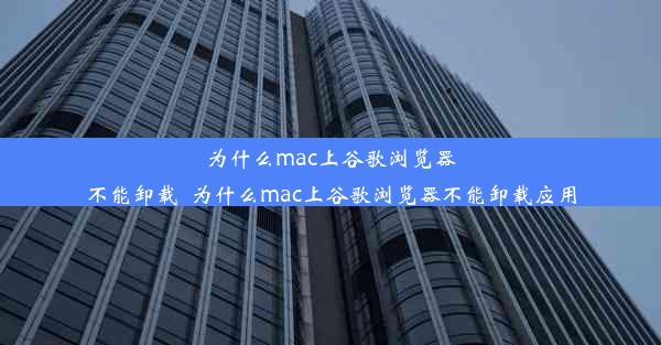 为什么mac上谷歌浏览器不能卸载_为什么mac上谷歌浏览器不能卸载应用