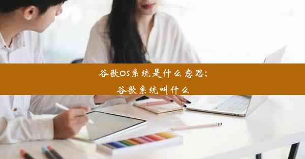 谷歌os系统是什么意思;谷歌系统叫什么