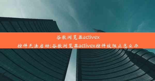 谷歌浏览器activex控件无法启动;谷歌浏览器activex控件被阻止怎么办