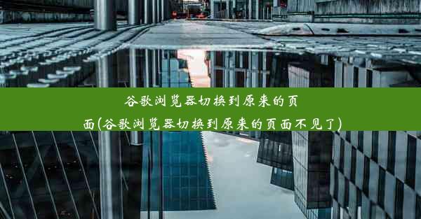 谷歌浏览器切换到原来的页面(谷歌浏览器切换到原来的页面不见了)