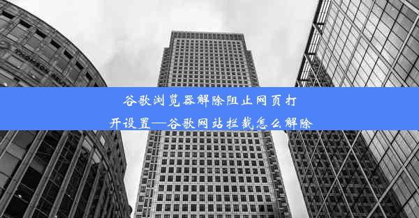 谷歌浏览器解除阻止网页打开设置—谷歌网站拦截怎么解除