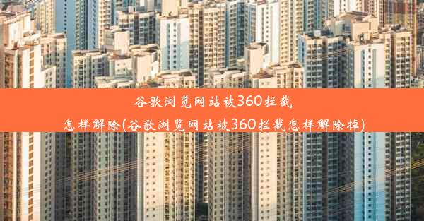 谷歌浏览网站被360拦截怎样解除(谷歌浏览网站被360拦截怎样解除掉)