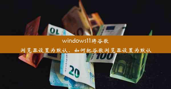 windows11将谷歌浏览器设置为默认、如何把谷歌浏览器设置为默认