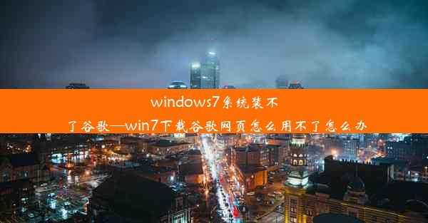 windows7系统装不了谷歌—win7下载谷歌网页怎么用不了怎么办