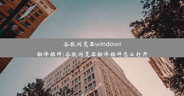 谷歌浏览器windows翻译插件;谷歌浏览器翻译插件怎么打开