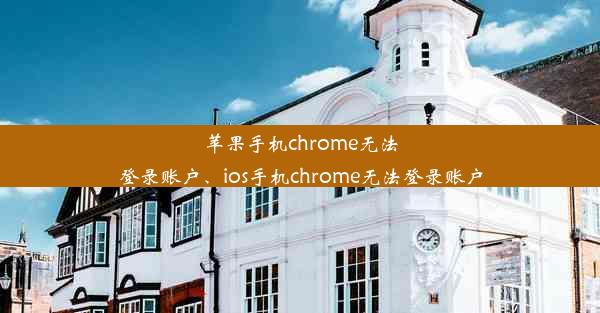 苹果手机chrome无法登录账户、ios手机chrome无法登录账户