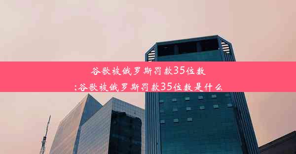 谷歌被俄罗斯罚款35位数;谷歌被俄罗斯罚款35位数是什么