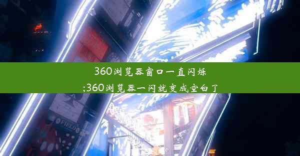 360浏览器窗口一直闪烁;360浏览器一闪就变成空白了