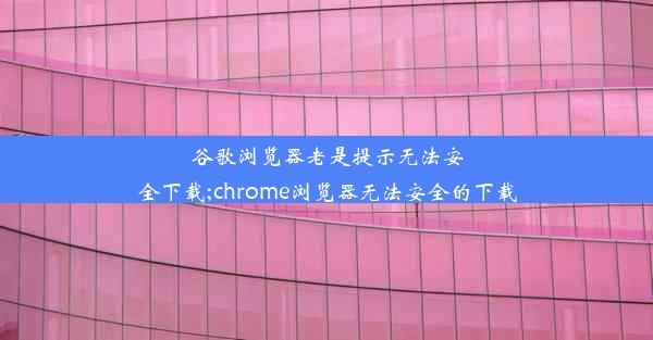 谷歌浏览器老是提示无法安全下载;chrome浏览器无法安全的下载