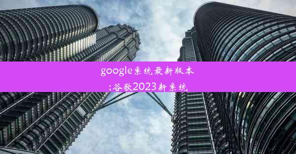 google系统最新版本;谷歌2023新系统