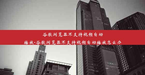 谷歌浏览器不支持视频自动播放-谷歌浏览器不支持视频自动播放怎么办